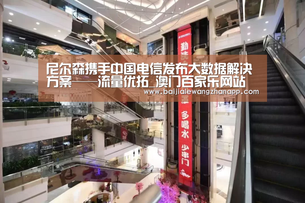 尼尔森携手中国电信发布大数据解决方案——流量优拓_澳门百家乐网站(图1) 澳门百家乐网站官网